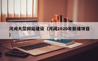 青海河间大型网站建设（河间2020年新建项目）