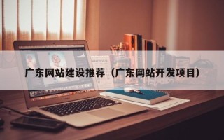 青海广东网站建设推荐（广东网站开发项目）