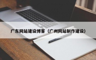 青海广东网站建设博客（广州网站制作建设）
