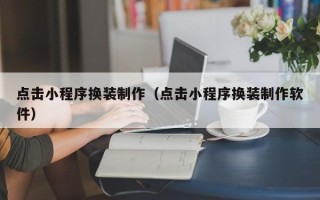 青海点击小程序换装制作（点击小程序换装制作软件）