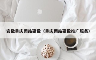 青海安徽重庆网站建设（重庆网站建设推广服务）
