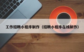 青海工作招聘小程序制作（招聘小程序在线制作）