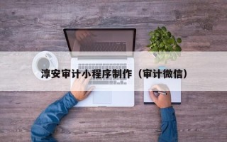 青海淳安审计小程序制作（审计微信）