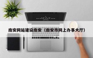 青海南安网站建设南安（南安市网上办事大厅）