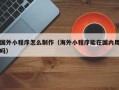 青海国外小程序怎么制作（海外小程序能在国内用吗）