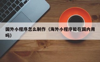 青海国外小程序怎么制作（海外小程序能在国内用吗）