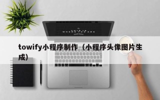 青海towify小程序制作（小程序头像图片生成）