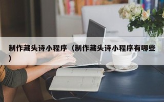青海制作藏头诗小程序（制作藏头诗小程序有哪些）