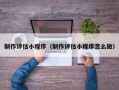 青海制作评估小程序（制作评估小程序怎么做）