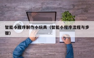 青海智能小程序制作小玩具（智能小程序流程与步骤）