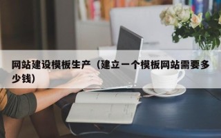 青海网站建设模板生产（建立一个模板网站需要多少钱）